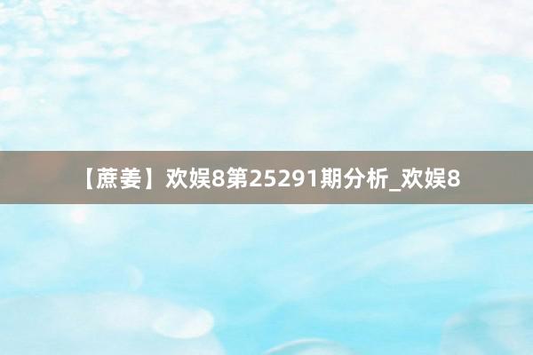 【蔗姜】欢娱8第25291期分析_欢娱8