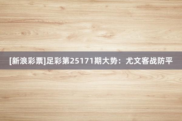 [新浪彩票]足彩第25171期大势：尤文客战防平
